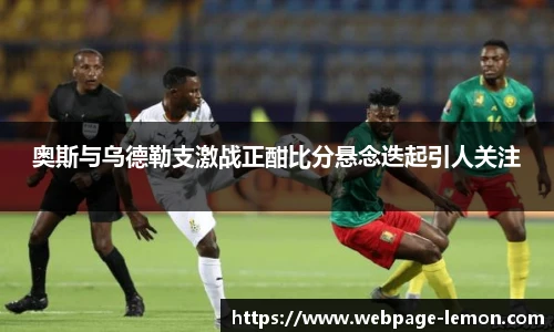 奥斯与乌德勒支激战正酣比分悬念迭起引人关注