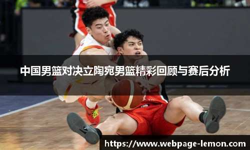 中国男篮对决立陶宛男篮精彩回顾与赛后分析